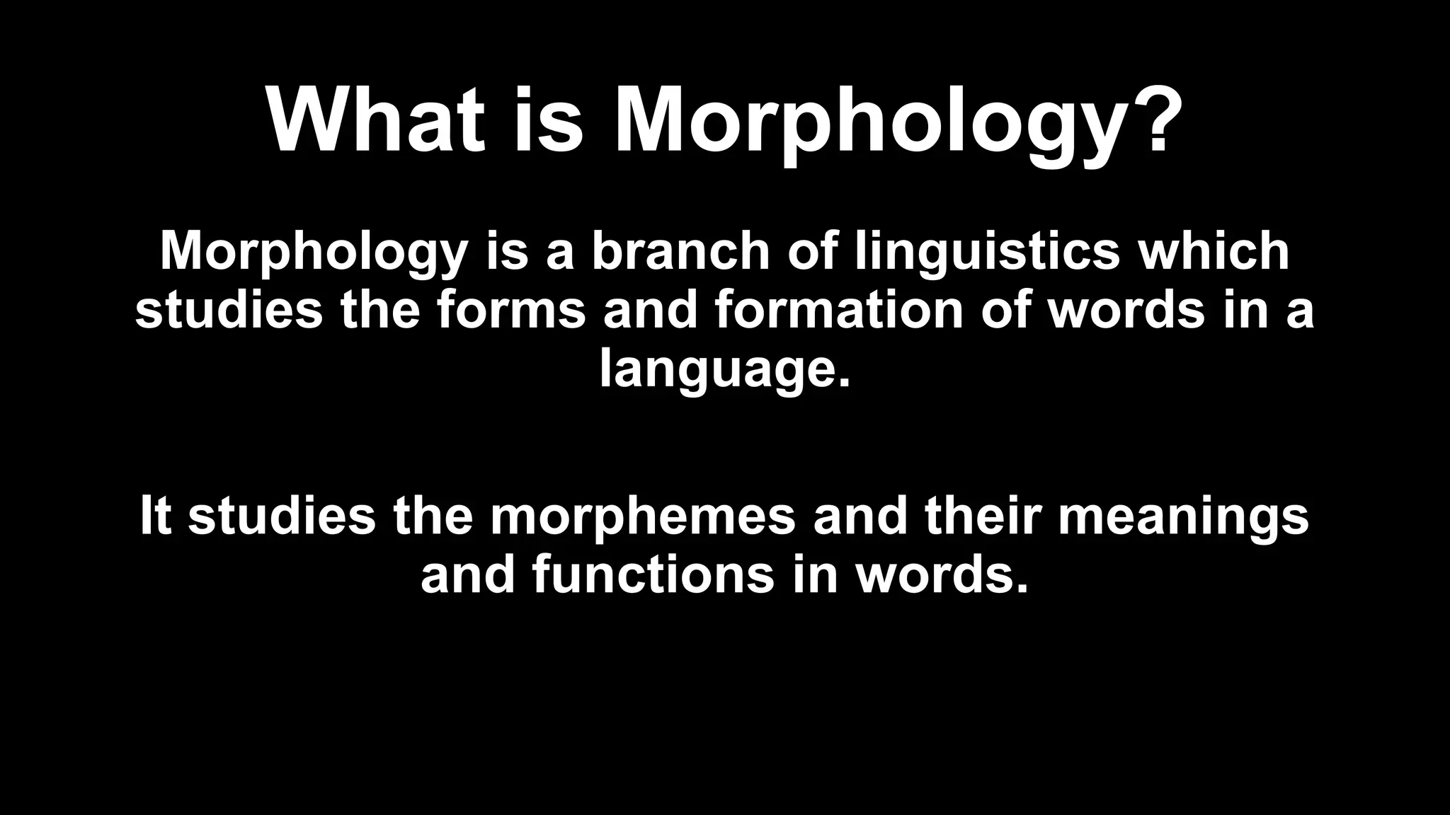 What is Morphology?
Morphology is a branch of linguistics which
studies the forms and formation of words in a
language.
It studies the morphemes and their meanings
and functions in words.
 