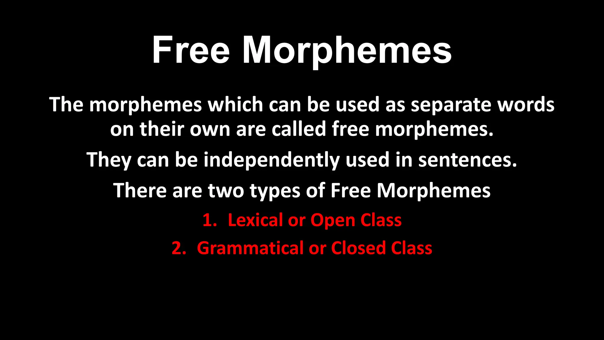 Free Morphemes
The morphemes which can be used as separate words
on their own are called free morphemes.
They can be independently used in sentences.
There are two types of Free Morphemes
1. Lexical or Open Class
2. Grammatical or Closed Class
 