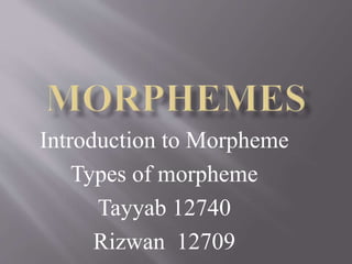 Introduction to Morpheme
Types of morpheme
Tayyab 12740
Rizwan 12709
 