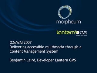 OZeWAI 2007 Delivering accessible multimedia through a Content Management System Benjamin Laird, Developer Lantern CMS 