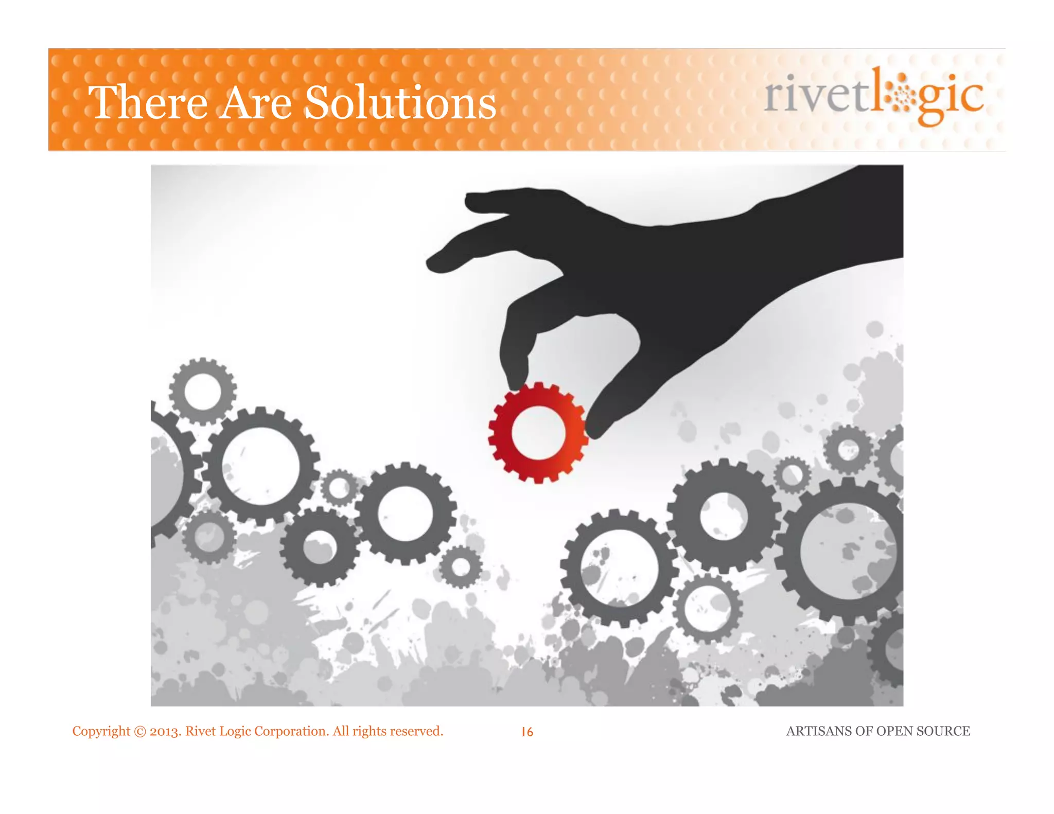 Copyright © 2013. Rivet Logic Corporation. All rights reserved. ARTISANS OF OPEN SOURCE16!
There Are Solutions
 
