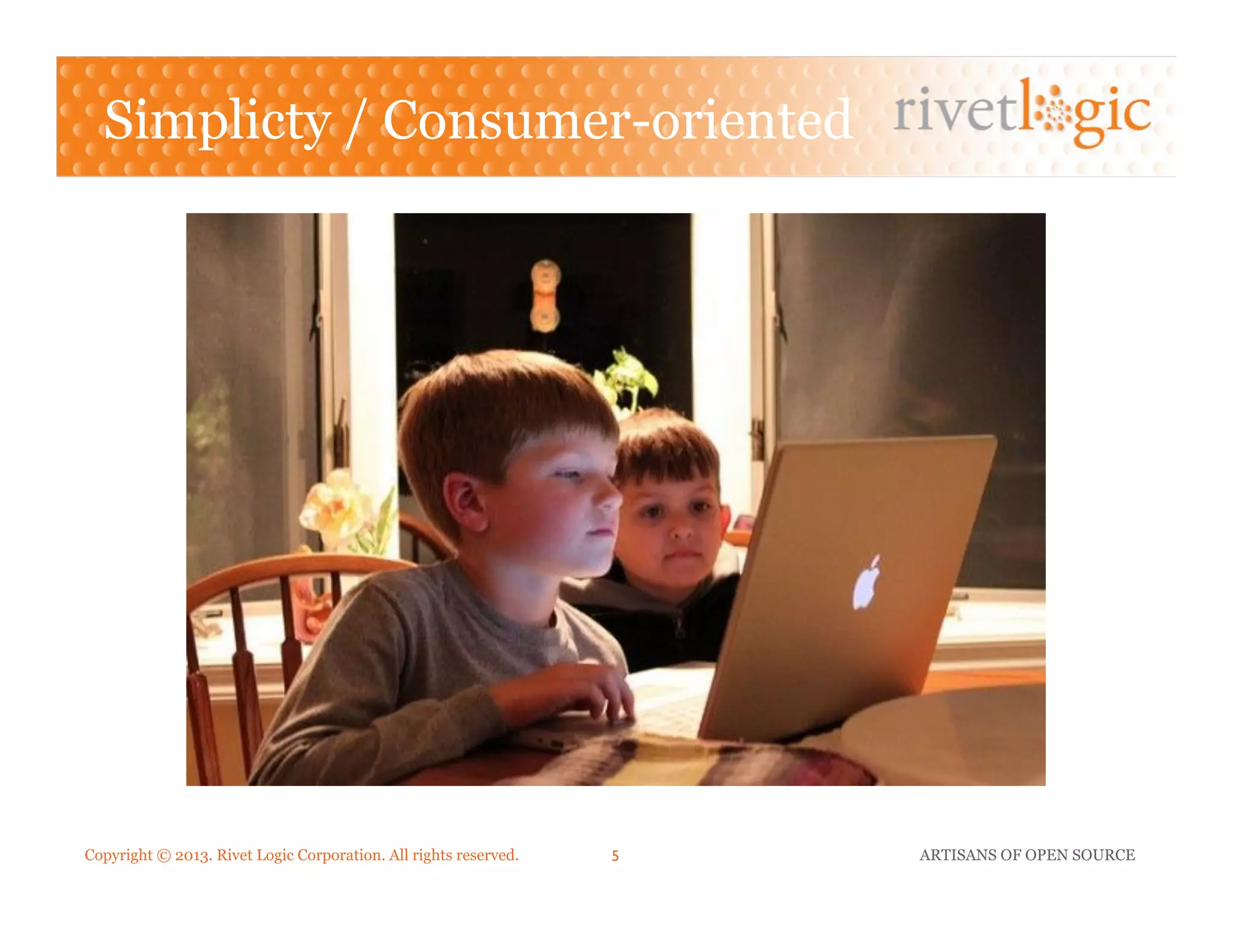 Copyright © 2013. Rivet Logic Corporation. All rights reserved. ARTISANS OF OPEN SOURCE5!
Simplicty / Consumer-oriented
 