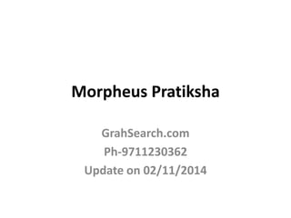 Morpheus Pratiksha 
GrahSearch.com 
Ph-9711230362 
Update on 02/11/2014 
 