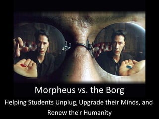 Morpheus vs. the Borg
Helping Students Unplug, Upgrade their Minds, and
              Renew their Humanity
 