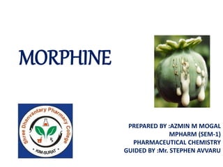 MORPHINE
PREPARED BY :AZMIN M MOGAL
MPHARM (SEM-1)
PHARMACEUTICAL CHEMISTRY
GUIDED BY :Mr. STEPHEN AVVARU
 