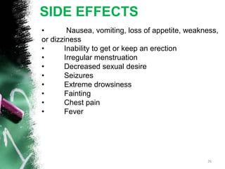 SIDE EFFECTS
• Nausea, vomiting, loss of appetite, weakness,
or dizziness
• Inability to get or keep an erection
• Irregular menstruation
• Decreased sexual desire
• Seizures
• Extreme drowsiness
• Fainting
• Chest pain
• Fever
26
 