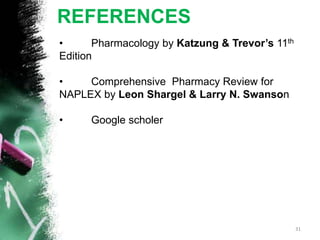 REFERENCES
• Pharmacology by Katzung & Trevor’s 11th
Edition
• Comprehensive Pharmacy Review for
NAPLEX by Leon Shargel & Larry N. Swanson
• Google scholer
31
 