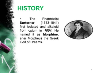 HISTORY
• The Pharmacist
Surterner (1783-1841)
first isolated and alkaloid
from opium in 1804. He
named it as Morphine,
after Morpheus the Greek
God of Dreams.
8
 