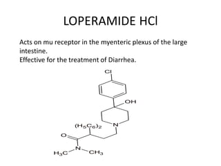 LOPERAMIDE HCl
N
OH
Cl
(H5C6)2
O
N
C
H3
CH3
Acts on mu receptor in the myenteric plexus of the large
intestine.
Effective for the treatment of Diarrhea.
 
