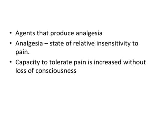 • Agents that produce analgesia
• Analgesia – state of relative insensitivity to
pain.
• Capacity to tolerate pain is increased without
loss of consciousness
 