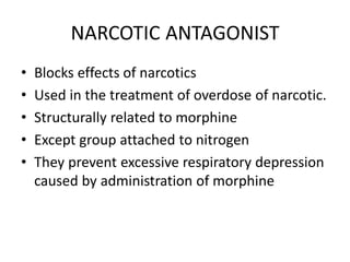 NARCOTIC ANTAGONIST
• Blocks effects of narcotics
• Used in the treatment of overdose of narcotic.
• Structurally related to morphine
• Except group attached to nitrogen
• They prevent excessive respiratory depression
caused by administration of morphine
 