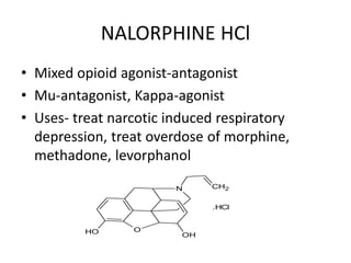 NALORPHINE HCl
• Mixed opioid agonist-antagonist
• Mu-antagonist, Kappa-agonist
• Uses- treat narcotic induced respiratory
depression, treat overdose of morphine,
methadone, levorphanol
O
H
N
O
OH
CH2
.HCl
 