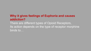 Why it gives feelings of Euphoria and causes addiction?
There are different types of Opioid Receptors,
Its action depends on the type of receptor morphine binds to…
 