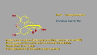 R=Ac 6-Acetylmorphine
Increased activity (4x)
•Acetyl masks a polar alcohol group making it easier to cross BBB
•Phenol group is free and molecule can bind immediately
•Dependence is very high
•6-Acetylmorphine is banned in many countries
NMe
O
HO
RO
H
H
 