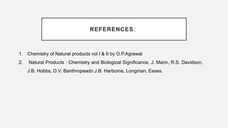 REFERENCES:
1. Chemistry of Natural products vol I & II by O.P.Agrawal
2. Natural Products : Chemistry and Biological Significance, J. Mann, R.S. Davidson,
J.B. Hobbs, D.V. Banthropeadn J.B. Harbome, Longman, Esses.
 