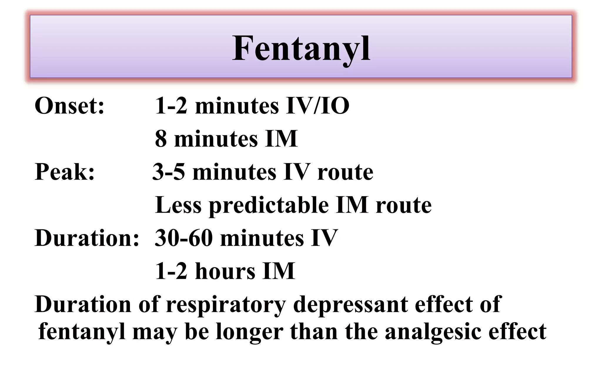 Fentanyl
Onset: 1-2 minutes IV/IO
8 minutes IM
Peak: 3-5 minutes IV route
Less predictable IM route
Duration: 30-60 minutes IV
1-2 hours IM
Duration of respiratory depressant effect of
fentanyl may be longer than the analgesic effect
 