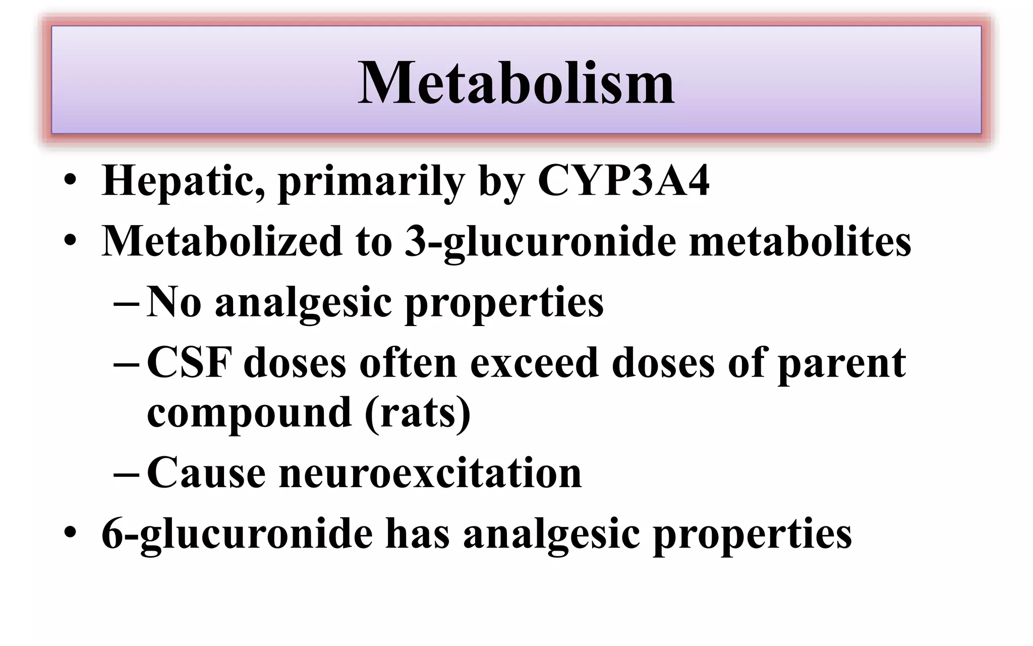 Metabolism
• Hepatic, primarily by CYP3A4
• Metabolized to 3-glucuronide metabolites
–No analgesic properties
–CSF doses often exceed doses of parent
compound (rats)
–Cause neuroexcitation
• 6-glucuronide has analgesic properties
 