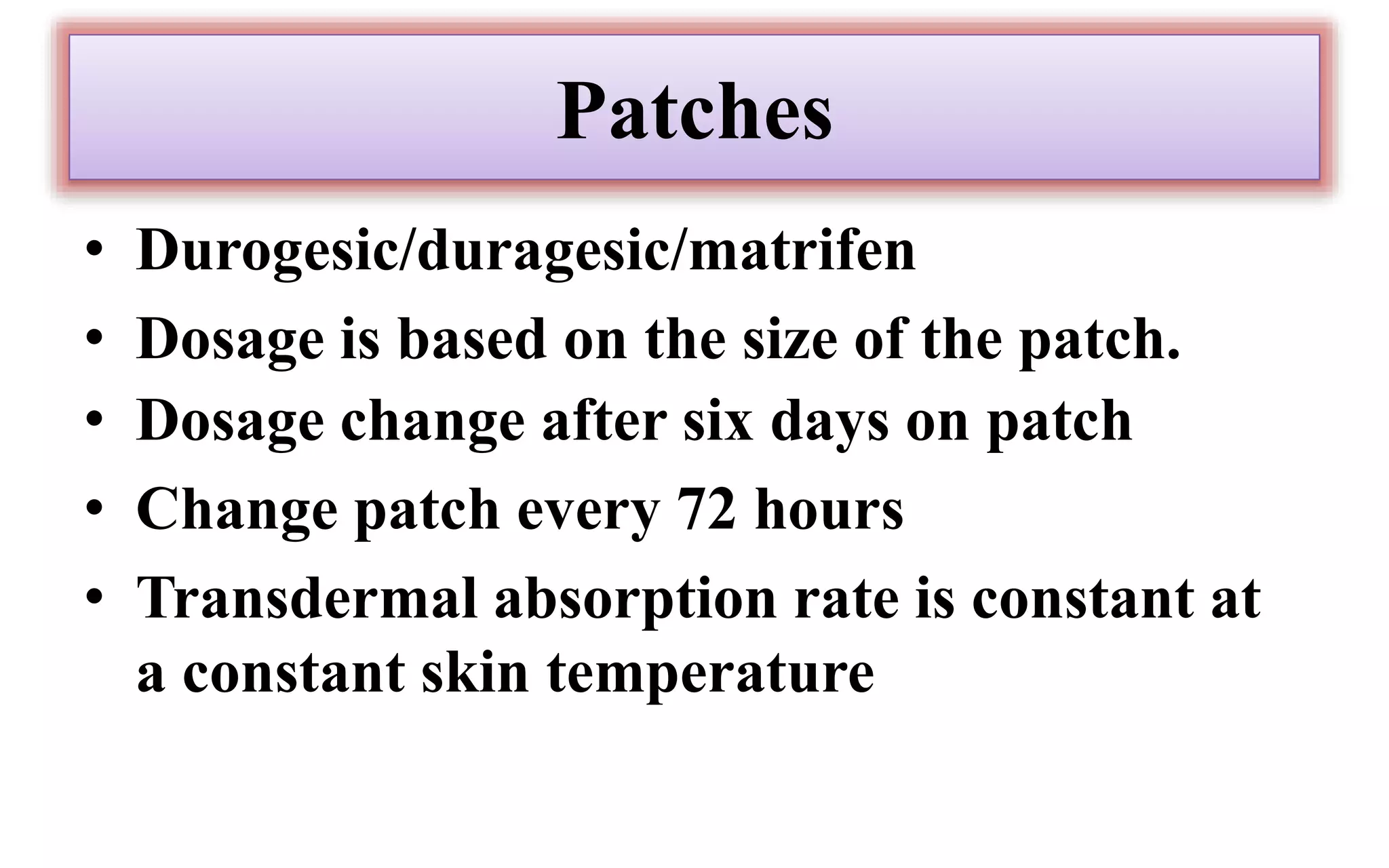 Patches
• Durogesic/duragesic/matrifen
• Dosage is based on the size of the patch.
• Dosage change after six days on patch
• Change patch every 72 hours
• Transdermal absorption rate is constant at
a constant skin temperature
 