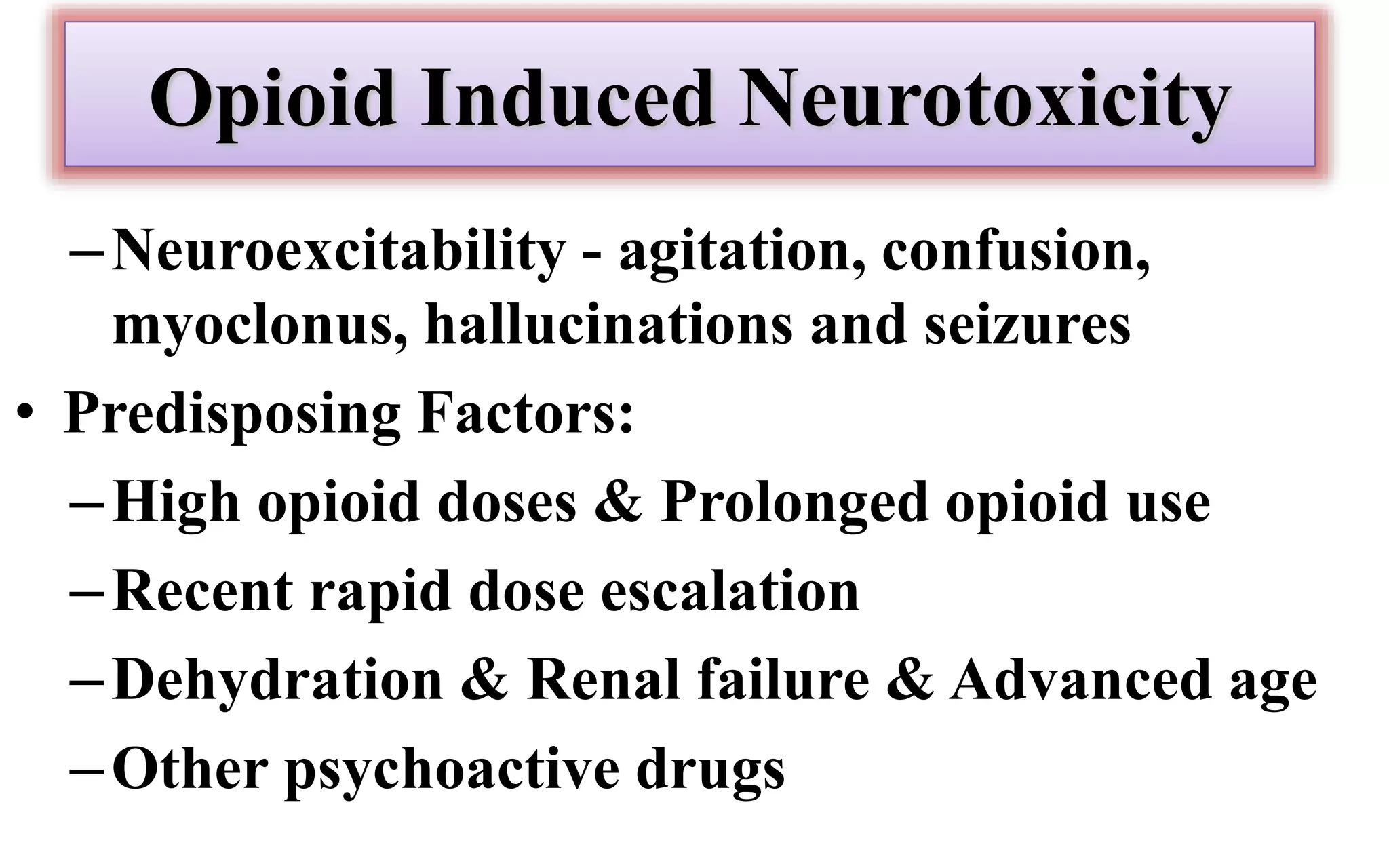 Opioid Induced Neurotoxicity
–Neuroexcitability - agitation, confusion,
myoclonus, hallucinations and seizures
• Predisposing Factors:
–High opioid doses & Prolonged opioid use
–Recent rapid dose escalation
–Dehydration & Renal failure & Advanced age
–Other psychoactive drugs
 