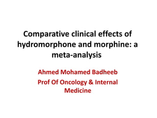 Comparative clinical effects of
hydromorphone and morphine: a
meta-analysis
Ahmed Mohamed Badheeb
Prof Of Oncology & Internal
Medicine
 