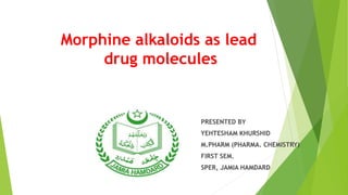 Morphine alkaloids as lead
drug molecules
PRESENTED BY
YEHTESHAM KHURSHID
M.PHARM (PHARMA. CHEMISTRY)
FIRST SEM.
SPER, JAMIA HAMDARD
 