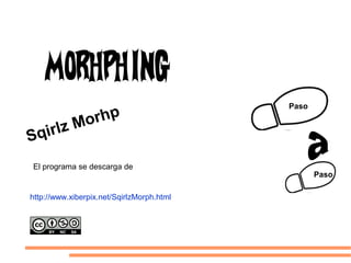 Paso
Paso
http://www.xiberpix.net/SqirlzMorph.html
Sqirlz Morhp
El programa se descarga de::
Morhphing
 