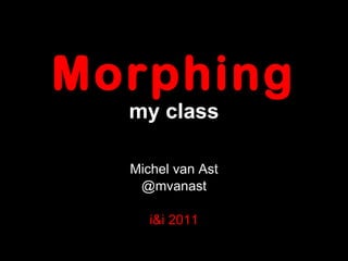 Morphing my class <ul><li>Michel van Ast </li></ul><ul><li>@mvanast </li></ul><ul><li>i&i 2011 </li></ul>