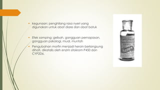  kegunaan: penghilang rasa nyeri yang
digunakan untuk obat diare dan obat batuk
 Efek samping: gelisah, gangguan pernapasan,
gangguan psikologi, mual, muntah
 Pengubahan morfin menjadi heroin berlangsung
dihati, dikatalis oleh enzim sitokrom P450 dan
CYP2D6.
 