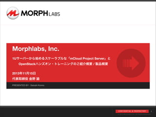 Morphlabs, Inc.
!

1Uサーバーから始めるスケーラブルな「mCloud Project Server」と
  OpenStackハンズオン・トレーニングのご紹介概要 / 製品概要 

!

2013年11月15日
代表取締役 金野 諭
PRESENTED BY : Satoshi Konno

C O N F I D E N T I A L & P R O P R I E TA R Y
© 2013 Morphlabs Inc. All Rights Reserved

1

 