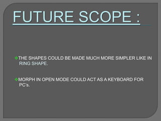 THE SHAPES COULD BE MADE MUCH MORE SIMPLER LIKE IN
RING SHAPE.
MORPH IN OPEN MODE COULD ACT AS A KEYBOARD FOR
PC’s.
 