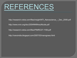 http://research.nokia.com/files/insight/NTI_Nanoscience_-_Dec_2008.pdf
http://www.nnin.org/doc/2004NNINreuNicole.pdf
http://research.nokia.com/files/PIMRC07-1169.pdf
http://nanoindia.blogspot.com/2007/03/nanograss.html
 