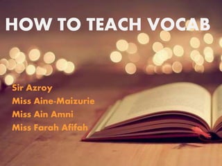 HOW TO TEACH VOCAB
Sir Azroy
Miss Aine-Maizurie
Miss Ain Amni
Miss Farah Afifah
 