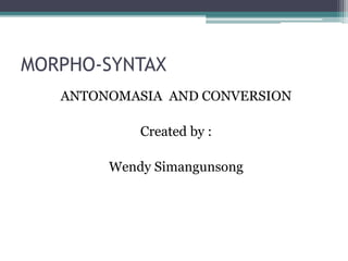 MORPHO-SYNTAX
ANTONOMASIA AND CONVERSION
Created by :
Wendy Simangunsong
 
