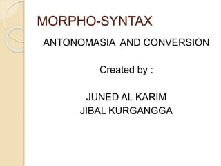 MORPHO-SYNTAX
ANTONOMASIA AND CONVERSION
Created by :
JUNED AL KARIM
JIBAL KURGANGGA
 