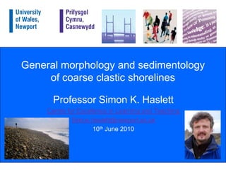General morphology and sedimentology of coarse clastic shorelines Professor Simon K. Haslett Centre for Excellence in Learning and Teaching Simon.haslett@newport.ac.uk 10th June 2010 