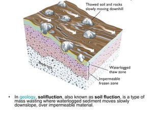 • In geology, solifluction, also known as soil fluction, is a type of
mass wasting where waterlogged sediment moves slowly
downslope, over impermeable material.
 