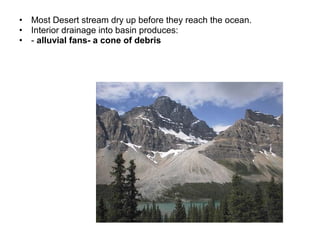 • Most Desert stream dry up before they reach the ocean.
• Interior drainage into basin produces:
• - alluvial fans- a cone of debris
 