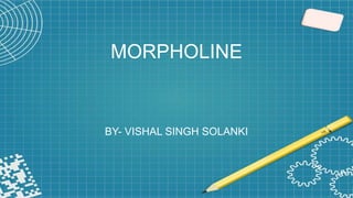 MORPHOLINE
BY- VISHAL SINGH SOLANKI
 
