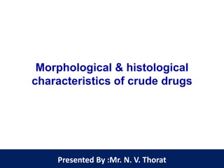 Morphological & histological
characteristics of crude drugs
Presented By :Mr. N. V. Thorat
 