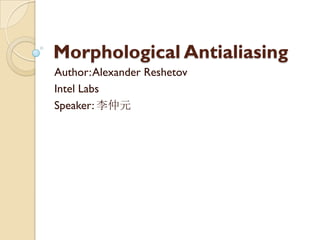 Morphological Antialiasing
Author:Alexander Reshetov
Intel Labs
Speaker: 李仲元
 