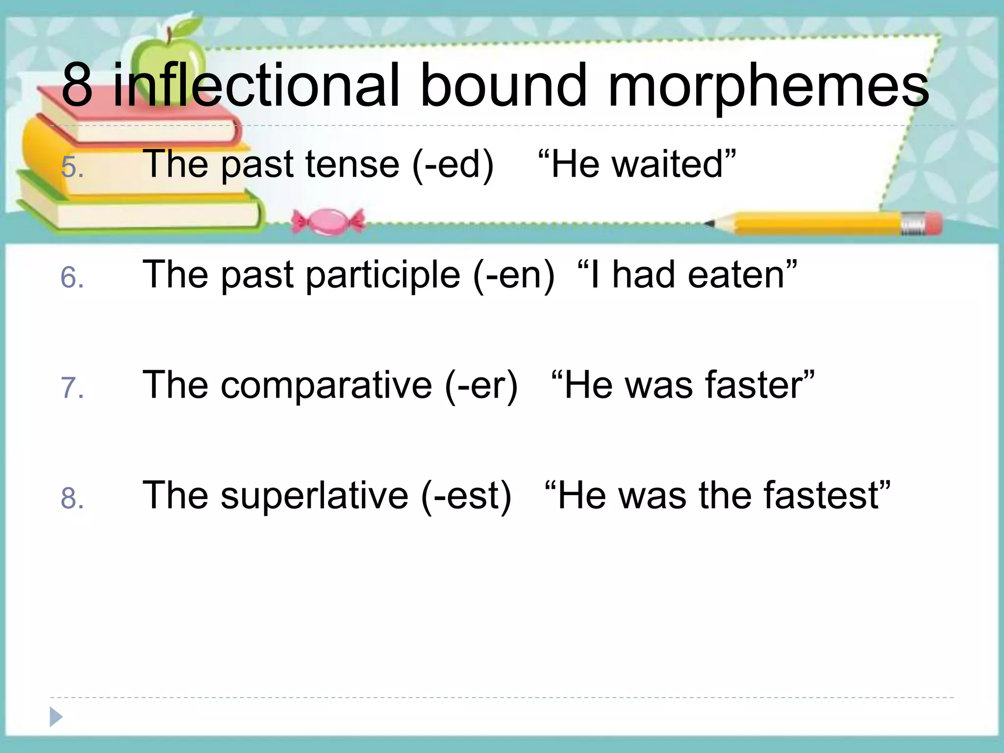 8 inflectional bound morphemes
5. The past tense (-ed) “He waited”
6. The past participle (-en) “I had eaten”
7. The comparative (-er) “He was faster”
8. The superlative (-est) “He was the fastest”
 