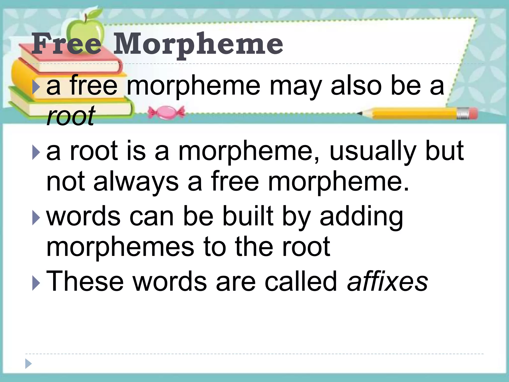 Free Morpheme
 a free morpheme may also be a
root
 a root is a morpheme, usually but
not always a free morpheme.
 words can be built by adding
morphemes to the root
 These words are called affixes
 