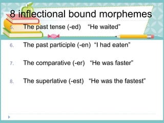 8 inflectional bound morphemes
5. The past tense (-ed) “He waited”
6. The past participle (-en) “I had eaten”
7. The comparative (-er) “He was faster”
8. The superlative (-est) “He was the fastest”
 