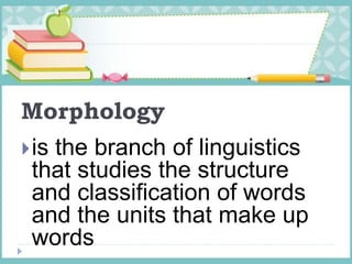 Morphology
is the branch of linguistics
that studies the structure
and classification of words
and the units that make up
words
 