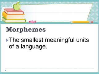 Morphemes
The smallest meaningful units
of a language.
 