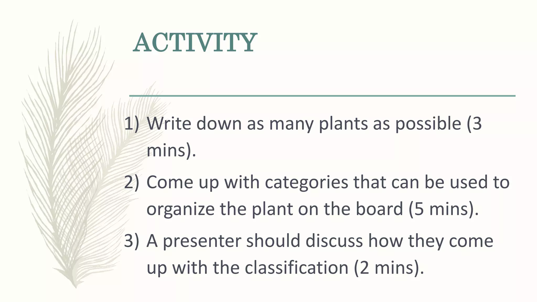 ACTIVITY
1) Write down as many plants as possible (3
mins).
2) Come up with categories that can be used to
organize the plant on the board (5 mins).
3) A presenter should discuss how they come
up with the classification (2 mins).
 