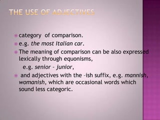  category

of comparison.
 e.g. the most Italian car.
 The meaning of comparison can be also expressed
lexically through equonisms,
e.g. senior – junior,
 and adjectives with the –ish suffix, e.g. mannish,
womanish, which are occasional words which
sound less categoric.

 