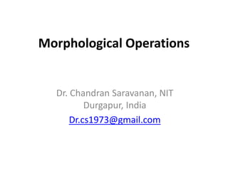 Morphological Operations
Dr. Chandran Saravanan, NIT
Durgapur, India
Dr.cs1973@gmail.com
 