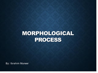 MORPHOLOGICAL
PROCESS
By: Ibrahim Muneer
 