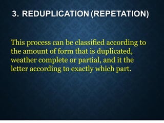 3. REDUPLICATION (REPETATION)
This process can be classified according to
the amount of form that is duplicated,
weather complete or partial, and it the
letter according to exactly which part.
 